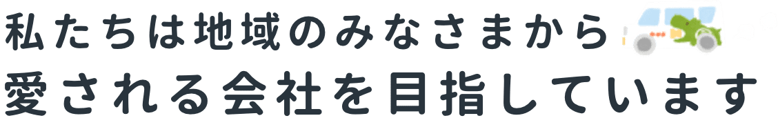 私たちは地域のみなさまから愛される会社を目指します。